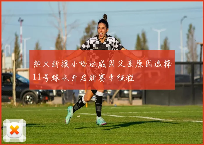 热火新援小哈达威因父亲原因选择11号球衣开启新赛季征程