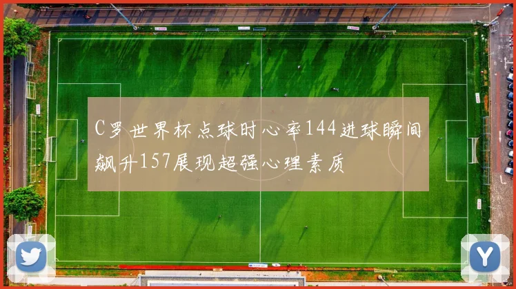 C罗世界杯点球时心率144进球瞬间飙升157展现超强心理素质