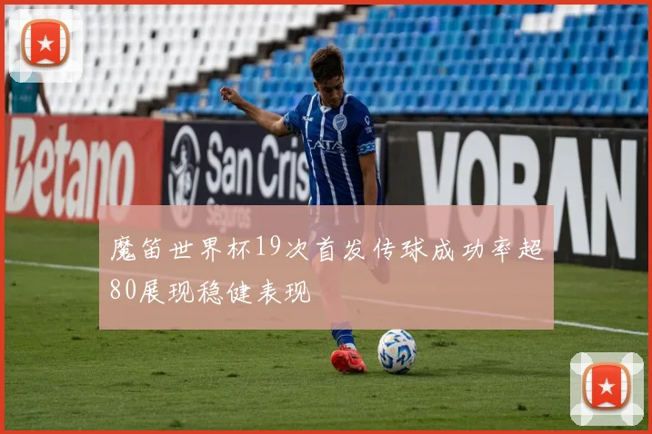 魔笛世界杯19次首发传球成功率超80展现稳健表现