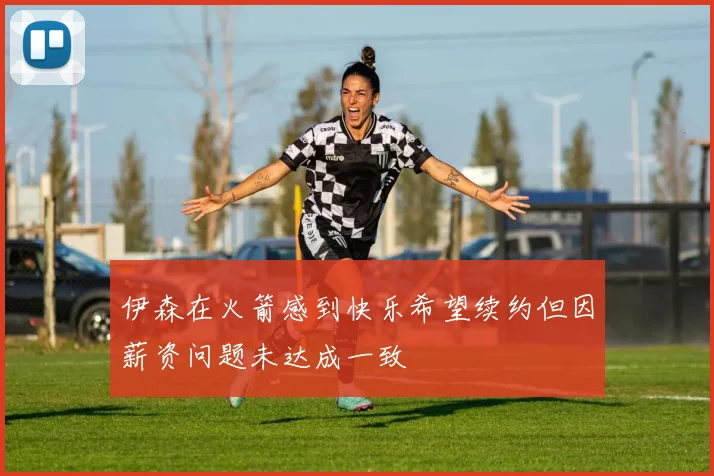 伊森在火箭感到快乐希望续约但因薪资问题未达成一致