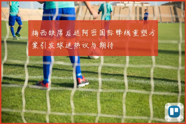 梅西缺席后迈阿密国际锋线重塑方案引发球迷热议与期待