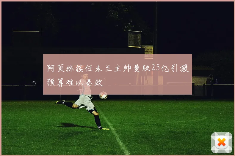 阿莫林接任米兰主帅曼联25亿引援预算难以奏效