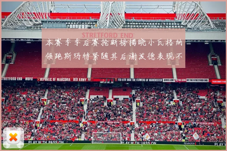 本赛季季后赛抢断榜揭晓小瓦格纳领跑斯玛特紧随其后谢泼德表现不俗