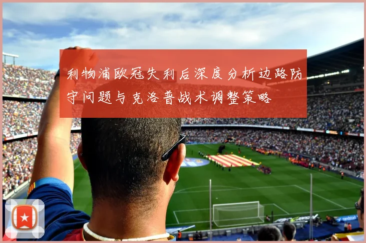 利物浦欧冠失利后深度分析边路防守问题与克洛普战术调整策略