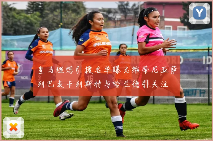 皇马理想引援名单曝光维蒂尼亚萨利巴麦卡利斯特与哈兰德引关注