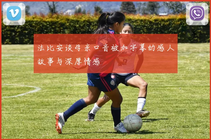 法比安谈母亲口音被加字幕的感人故事与深厚情感