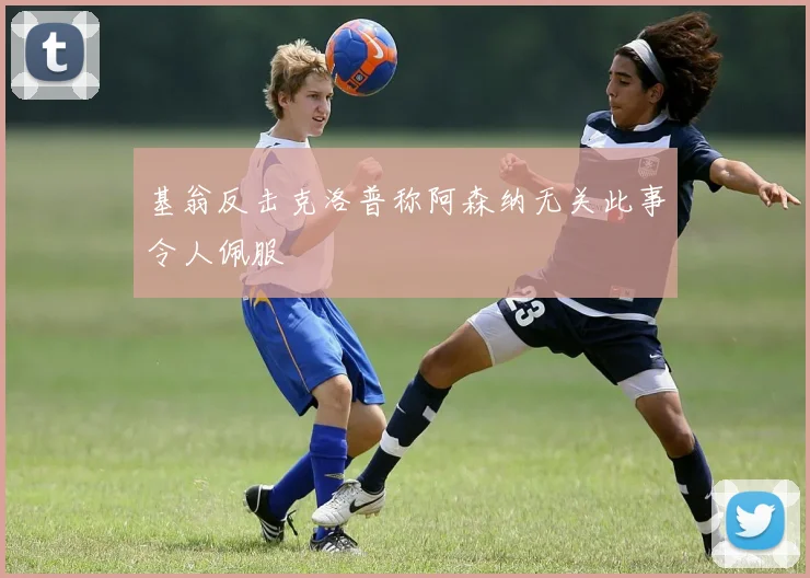 基翁反击克洛普称阿森纳无关此事令人佩服