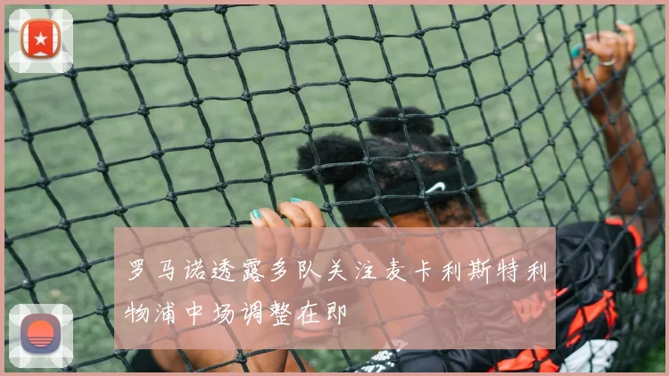 罗马诺透露多队关注麦卡利斯特利物浦中场调整在即
