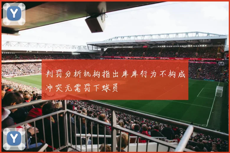判罚分析机构指出库库行为不构成冲突无需罚下球员
