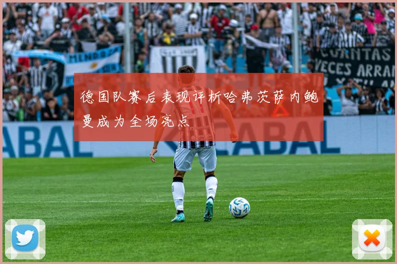 德国队赛后表现评析哈弗茨萨内鲍曼成为全场亮点