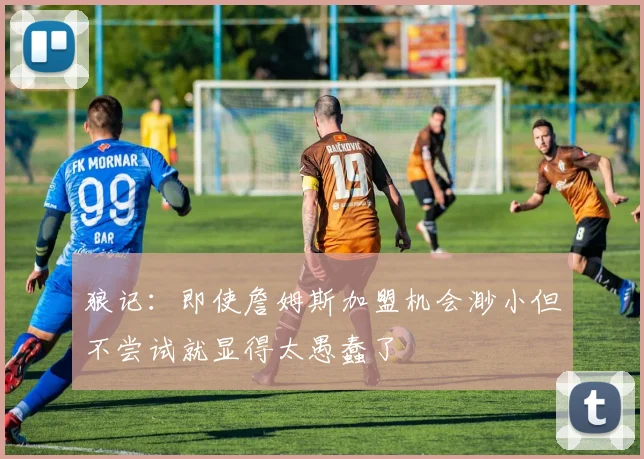 狼记:即使詹姆斯加盟机会渺小但不尝试就显得太愚蠢了