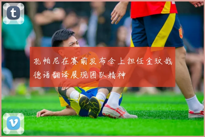 孔帕尼在赛前发布会上担任金玟哉德语翻译展现团队精神