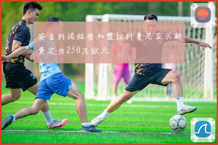 安吉利诺租借加盟拉科鲁尼亚买断费定为250万欧元