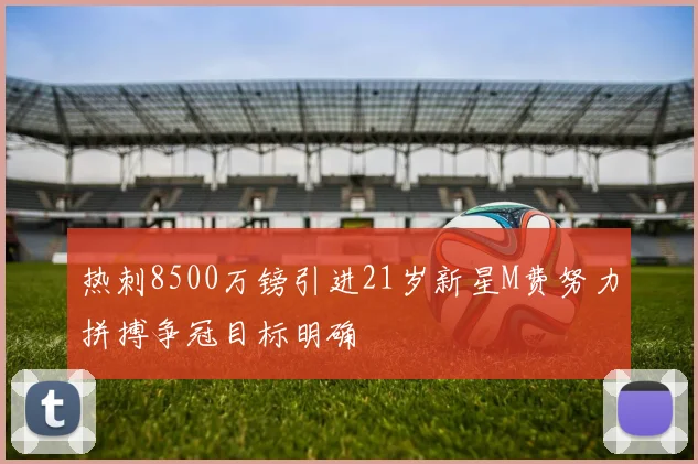 热刺8500万镑引进21岁新星M费努力拼搏争冠目标明确