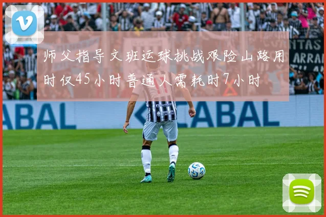 师父指导文班运球挑战艰险山路用时仅45小时普通人需耗时7小时