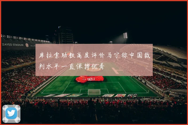 库拉索助教高度评价马宁称中国裁判水平一直保持优秀