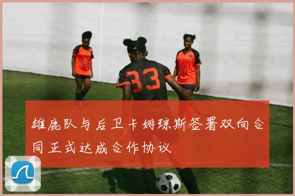 雄鹿队与后卫卡姆琼斯签署双向合同正式达成合作协议