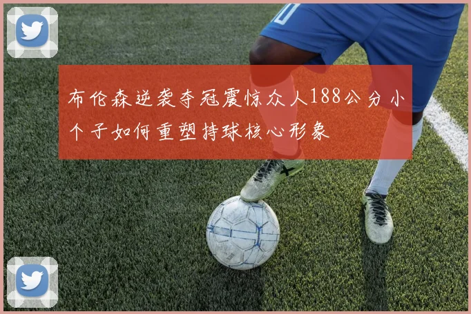 布伦森逆袭夺冠震惊众人188公分小个子如何重塑持球核心形象