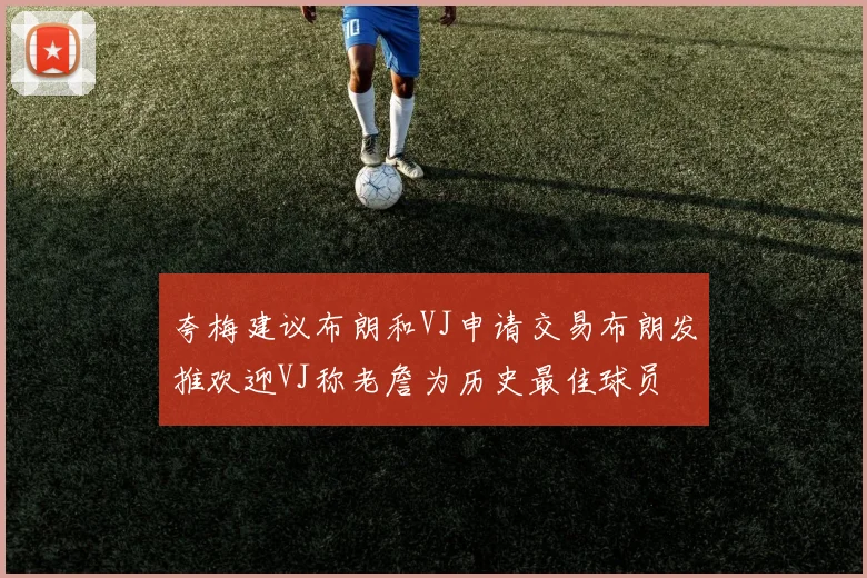 夸梅建议布朗和VJ申请交易布朗发推欢迎VJ称老詹为历史最佳球员